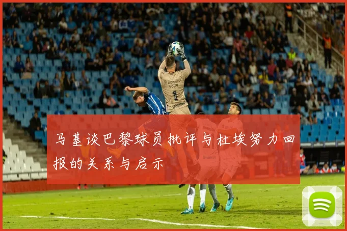 马基谈巴黎球员批评与杜埃努力回报的关系与启示