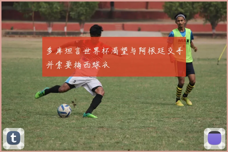 多库坦言世界杯渴望与阿根廷交手并索要梅西球衣