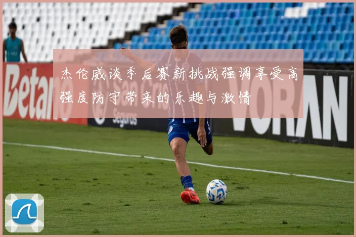 杰伦威谈季后赛新挑战强调享受高强度防守带来的乐趣与激情