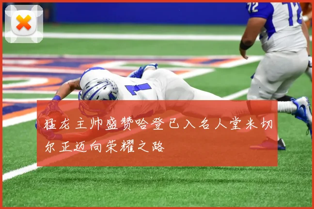 猛龙主帅盛赞哈登已入名人堂米切尔正迈向荣耀之路