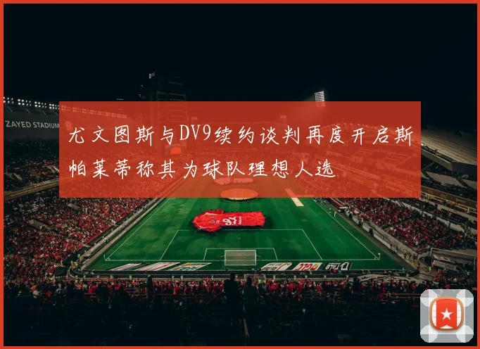 尤文图斯与DV9续约谈判再度开启斯帕莱蒂称其为球队理想人选