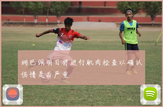 姆巴佩明日将进行肌肉检查以确认伤情是否严重