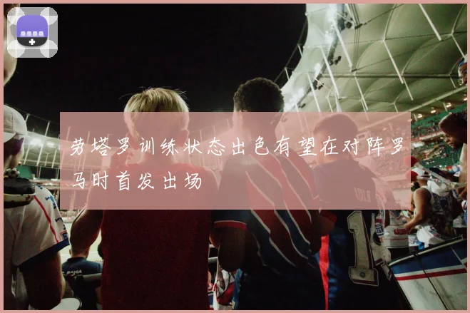劳塔罗训练状态出色有望在对阵罗马时首发出场