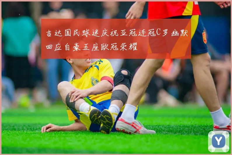 吉达国民球迷庆祝亚冠连冠C罗幽默回应自豪五座欧冠荣耀