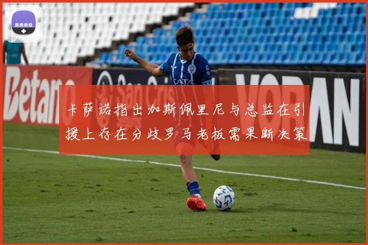 卡萨诺指出加斯佩里尼与总监在引援上存在分歧罗马老板需果断决策