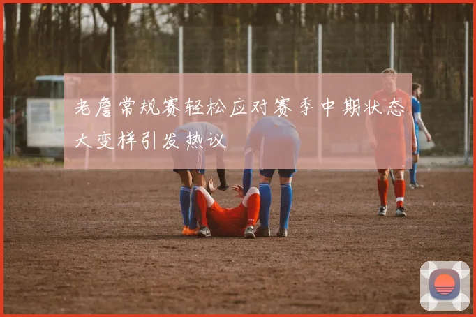 老詹常规赛轻松应对赛季中期状态大变样引发热议