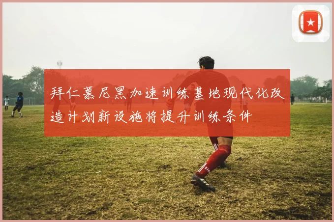 拜仁慕尼黑加速训练基地现代化改造计划新设施将提升训练条件