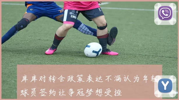 库库对转会政策表达不满认为年轻球员签约让争冠梦想受挫