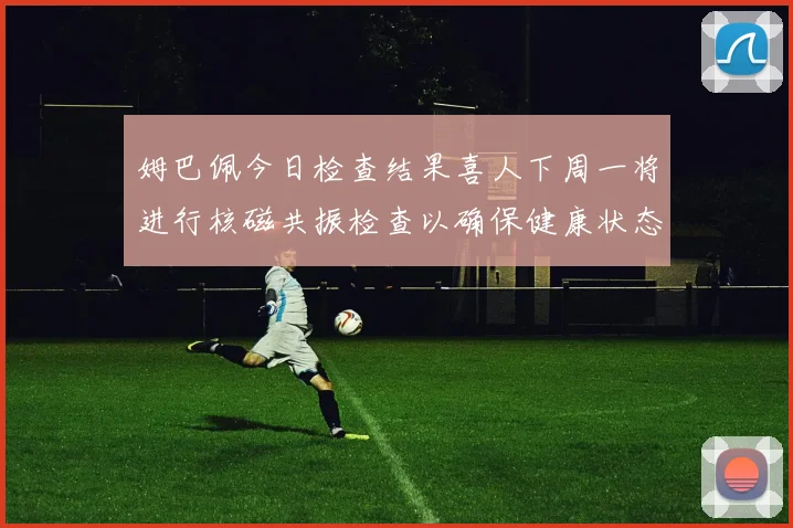 姆巴佩今日检查结果喜人下周一将进行核磁共振检查以确保健康状态