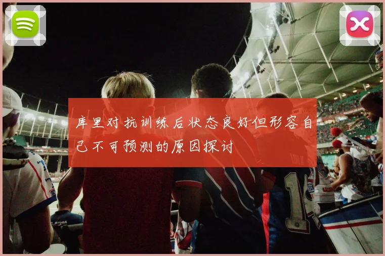 库里对抗训练后状态良好但形容自己不可预测的原因探讨