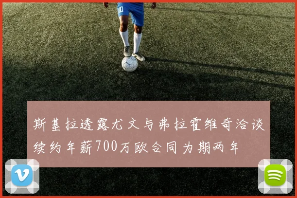 斯基拉透露尤文与弗拉霍维奇洽谈续约年薪700万欧合同为期两年