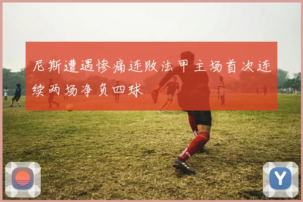 尼斯遭遇惨痛连败法甲主场首次连续两场净负四球